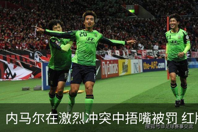 内马尔在激烈冲突中捂嘴被罚 红牌离场引发争议