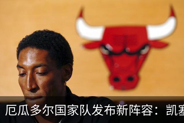 厄瓜多尔国家队发布新阵容：凯塞多与因卡皮耶缺席