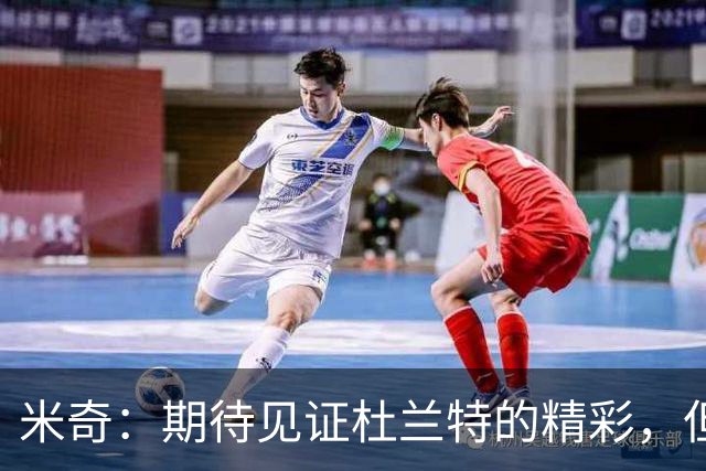 米奇：期待见证杜兰特的精彩，但希望他明天手感稍差