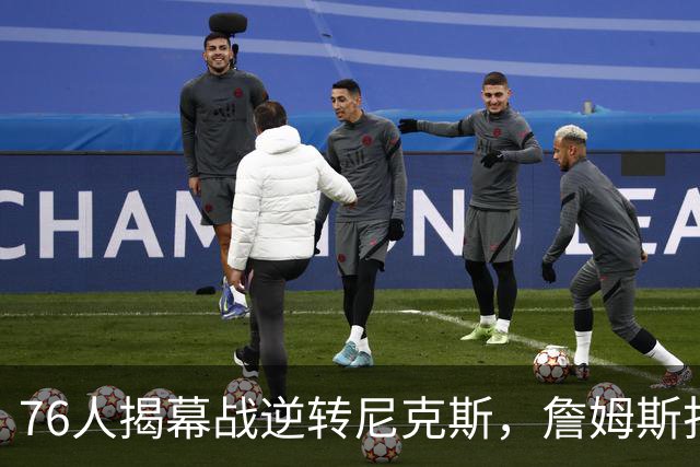 76人揭幕战逆转尼克斯，詹姆斯打破长期不胜纪录